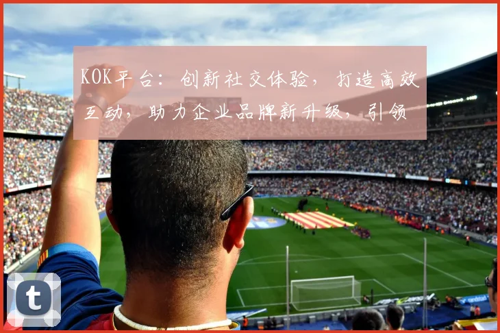 KOK平台：创新社交体验，打造高效互动，助力企业品牌新升级，引领行业潮流