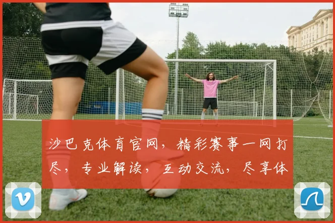 沙巴克体育官网，精彩赛事一网打尽，专业解读，互动交流，尽享体育盛宴