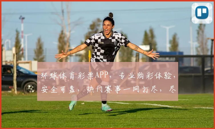 环球体育彩票APP，专业购彩体验，安全可靠，热门赛事一网打尽，尽享精彩