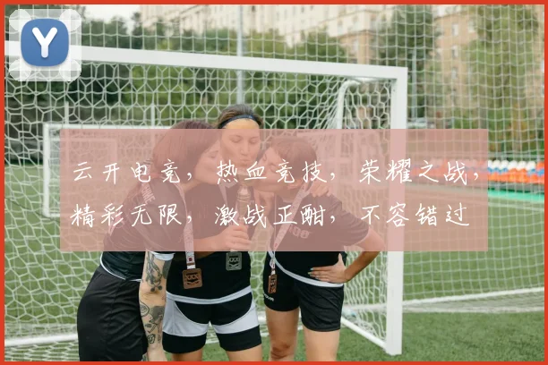 云开电竞，热血竞技，荣耀之战，精彩无限，激战正酣，不容错过