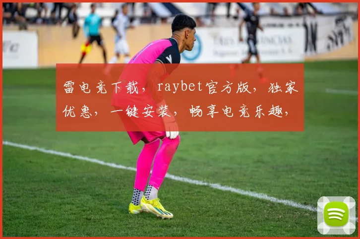 雷电竞下载，raybet官方版，独家优惠，一键安装，畅享电竞乐趣，不容错过