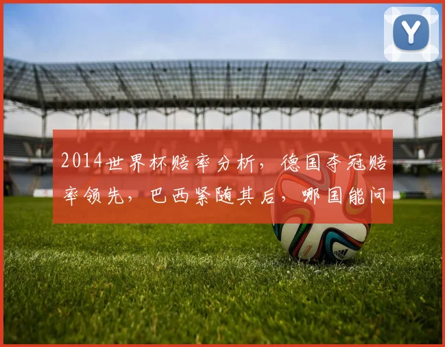 2014世界杯赔率分析，德国夺冠赔率领先，巴西紧随其后，哪国能问鼎