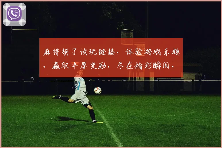 麻将胡了试玩链接，体验游戏乐趣，赢取丰厚奖励，尽在精彩瞬间，不容错过