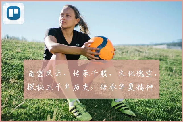 南宫风云，传承千载，文化瑰宝，探秘三千年历史，传承华夏精神