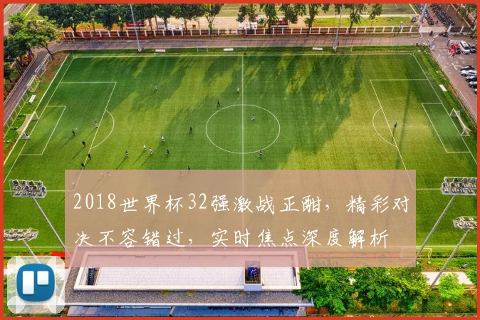 2018世界杯32强激战正酣，精彩对决不容错过，实时焦点深度解析