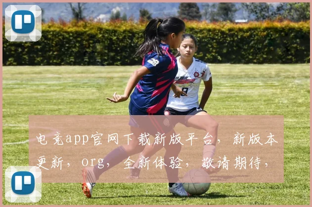 电竞app官网下载新版平台，新版本更新，org，全新体验，敬请期待，三重福利，不容错过