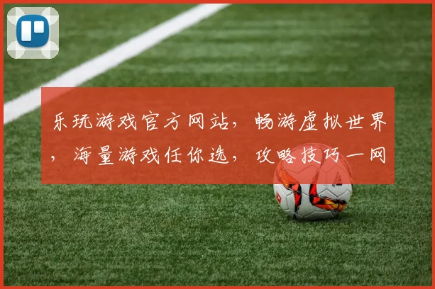 乐玩游戏官方网站，畅游虚拟世界，海量游戏任你选，攻略技巧一网打尽，快来体验