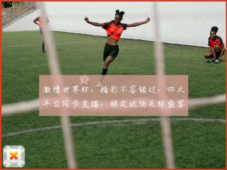 激情世界杯，精彩不容错过，四大平台同步直播，锁定这场足球盛宴，共赴激情之旅