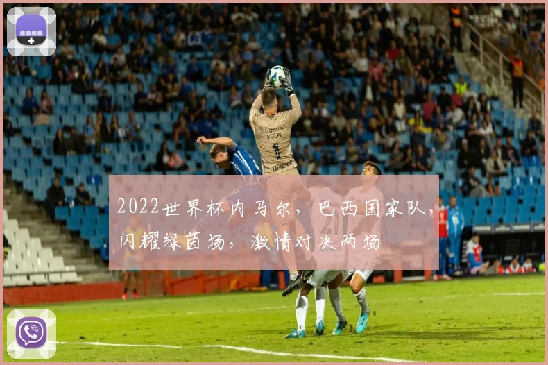 2022世界杯内马尔，巴西国家队，闪耀绿茵场，激情对决两场