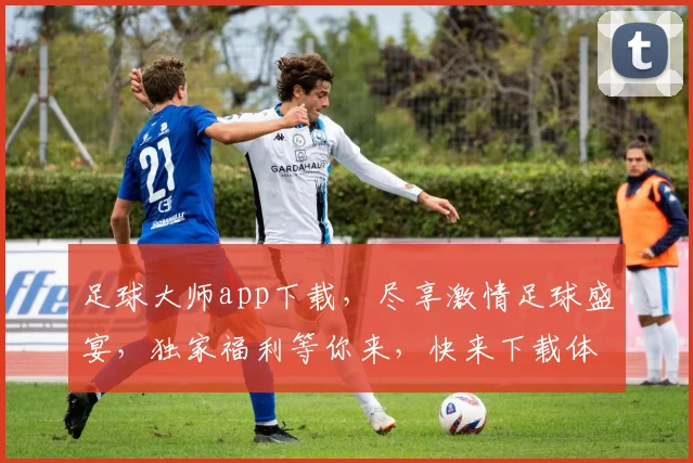 足球大师app下载，尽享激情足球盛宴，独家福利等你来，快来下载体验