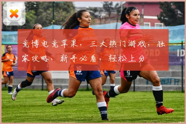 竞博电竞苹果，三大热门游戏，独家攻略，新手必看，轻松上分