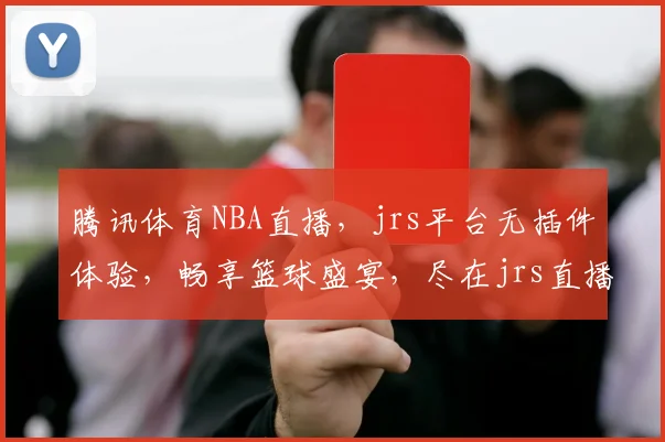 腾讯体育NBA直播，jrs平台无插件体验，畅享篮球盛宴，尽在jrs直播
